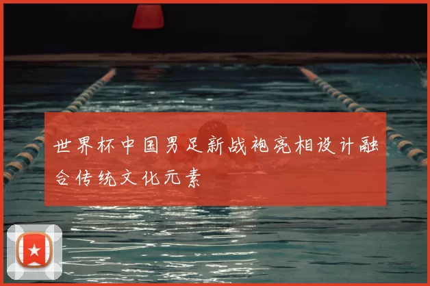 世界杯中国男足新战袍亮相设计融合传统文化元素