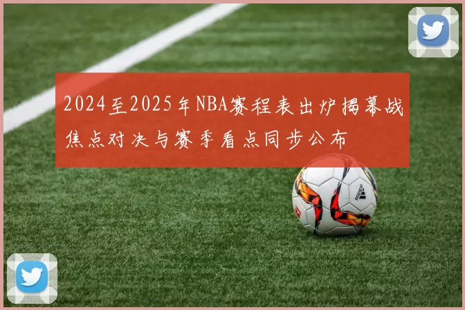 2024至2025年NBA赛程表出炉揭幕战焦点对决与赛季看点同步公布