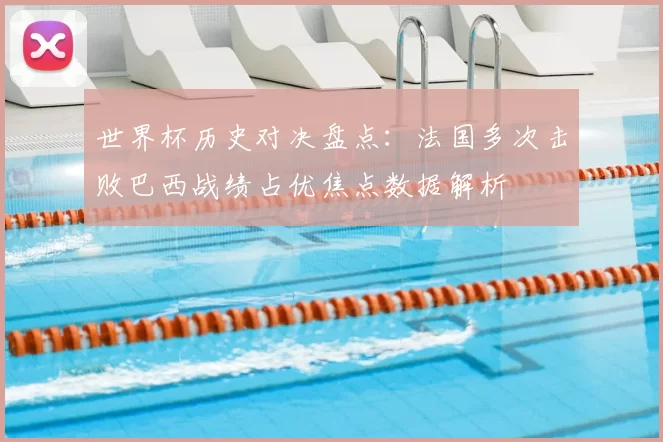世界杯历史对决盘点：法国多次击败巴西战绩占优焦点数据解析